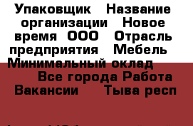 Упаковщик › Название организации ­ Новое время, ООО › Отрасль предприятия ­ Мебель › Минимальный оклад ­ 25 000 - Все города Работа » Вакансии   . Тыва респ.